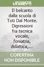 Il belcanto dalla scuola di Toti Dal Monte. Digressioni fra tecnica vocale, foniatria, didattica, arte e filosofia libro