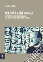 Identità e agire morale. Riflessioni sull'esistenza cristiana alla luce di pensiero di Romano Guardini libro