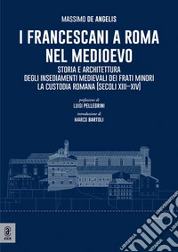 I Francescani a Roma nel Medioevo. Storia e architettura degli insediamenti medievali dei Frati Minori. La Custodia Romana (secoli XIII-XIV) libro