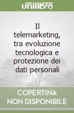 Il telemarketing, tra evoluzione tecnologica e protezione dei dati personali libro
