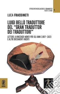 Luigi Bellò traduttore del «gran traduttor dei traduttori». Lettere a Vincenzo Monti per gli anni 1807-1823 e altri documenti inediti libro