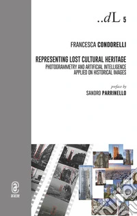 Representing lost cultural heritage. Photogrammetry and artificial intelligence applied on historical images libro