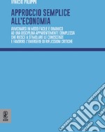 Approccio semplice all'economia. Avvicinarsi in modo facile e dinamico ad una disciplina apparentemente complessa che riesce a stimolare le conoscenze e favorire l'emergere di riflessioni critiche libro