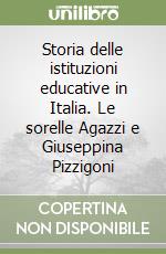 Storia delle istituzioni educative in Italia. Le sorelle Agazzi e Giuseppina Pizzigoni libro