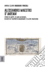 Alessandro maestro d'ingenia. Storie di mappe, di muri alchemici, di mezzi di trasporto immaginari e di altre invenzioni libro