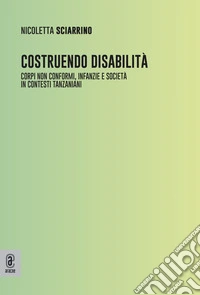Costruendo disabilità. Corpi non conformi, infanzie e società in contesti tanzaniani libro