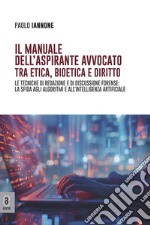 Il manuale dell'aspirante avvocato tra etica, bioetica e diritto. Le tecniche di redazione e di discussione forense: la sfida agli algoritmi e all'intelligenza artificiale libro