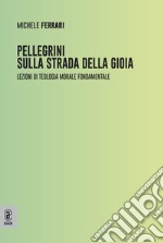 Pellegrini sulla strada della gioia. Lezioni di teologia morale fondamentale libro