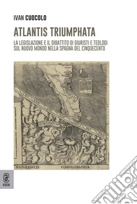 Atlantis Triumphata. La legislazione e il dibattito di giuristi e teologi sul Nuovo Mondo nella Spagna del Cinquecento libro