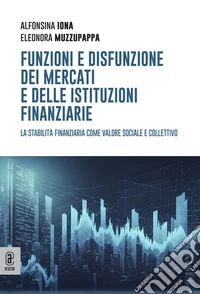 Funzioni e disfunzione dei mercati e delle istituzioni finanziarie. La stabilità finanziaria come valore sociale e collettivo libro