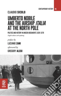 Umberto Nobile and the airship Italia at the North Pole. Politics and history in unseen documents 1928-1978 libro