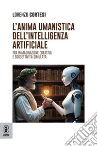 L'anima umanistica dell'intelligenza artificiale. Tra immaginazione creativa e soggettività simulata libro