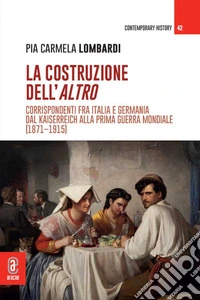 La costruzione dell'altro. Corrispondenti fra Italia e Germania dal Kaiserreich alla Prima guerra mondiale (1871-1915) libro