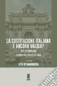 La Costituzione italiana è ancora valida? Atti di convegno 25 marzo 2024, Palazzo Poli, Roma libro