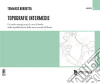 Topografie intermedie. Un ruolo strategico per le aree di bordo nella riqualificazione della zona centrale di Roma libro