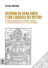Caterina da Siena Santa e con l'aureola dei dottori. Il progetto agiografico di Tommaso «Caffarini» e il suo rassettamento delle lettere cateriniane libro