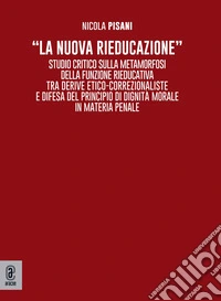 «La nuova rieducazione». Studio critico sulla metamorfosi della funzione rieducativa tra derive etico-correzionaliste e difesa del principio di dignità morale in materia penale libro
