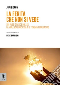 La ferita che non si vede. Sui passi di Alice Miller. La violenza educativa e il trauma cumulativo libro