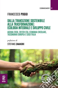 Dalla transizione sostenibile alla trasformazione: ecologia integrale e sviluppo civile. Agenda 2030, criteri ESG, economia circolare, tassonomia europea e caso Italia libro