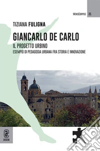 Giancarlo De Carlo. Il progetto Urbino. Esempio di pedagogia urbana fra storia e innovazione libro