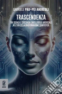 Trascendenza. Tra scienza e coscienza: l'intelligenza artificiale nell'era della trasformazione quantistica libro