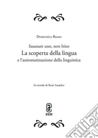 Saussure uno, non bino. La scoperta della lingua e l'assiomatizzazione della linguistica. Opera completa libro