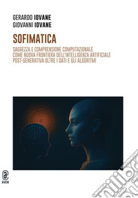 Sofimatica. Saggezza e comprensione computazionale come nuova frontiera dell'intelligenza artificiale post-generativa oltre i dati e gli algoritmi libro