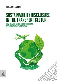 Sustainability Disclosure in the Transport Sector. Governance as the Strategic Brain ofthe Economy's Backbone libro