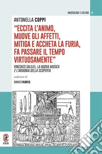 «Eccita l'animo, muove gli affetti, mitiga e accheta la furia, fa passare il tempo virtuosamente». Vincenzo Galilei, la nuova musica e l'armonia della scoperta libro
