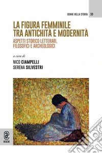 La figura femminile tra antichità e modernità. Aspetti storico letterari, filosofici e archeologici libro