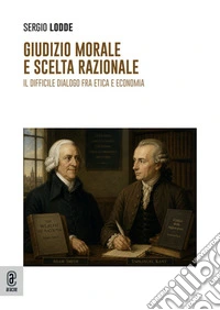 Giudizio morale e scelta razionale. Il difficile dialogo fra etica e economia libro