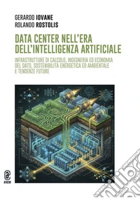 Data Center nell'era dell'Intelligenza Artificiale. Infrastrutture di calcolo, ingegneria ed economia del dato, sostenibilità energetica ed ambientale e tendenze future. Ediz. a colori libro