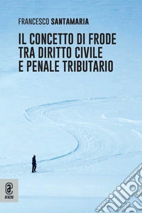 Il concetto di frode tra diritto civile e penale tributario libro