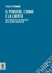 Il pensiero, l'uomo e la libertà. Dalla prassi alla sistematicità nelle scienze umanistiche libro