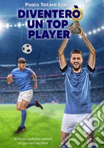 Diventerò un top player. Strategie pratiche mentali per giovani calciatori. Ediz. integrale libro