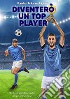 Diventerò un top player. Strategie pratiche mentali per giovani calciatori. Ediz. integrale libro