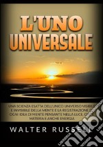 L'uno universale. Una scienza esatta dell'unico universo visibile e invisibile della mente e la registrazione di ogni idea di mente pensante nella luce, che è materia e anche energia libro