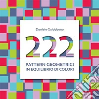 222 pattern geometrici in equilibrio di colori. Ediz. illustrata libro