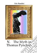 V. The myth in Thomas Pynchon. Literary essay about the first three novel of Thomas Pynchon, chiefly on 'V:' libro