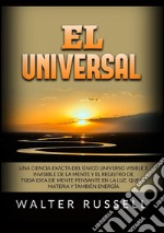 El Universal. Una ciencia exacta del Único universo visible e invisible de la Mente y el registro de toda idea de Mente pensante en la luz, ... materia y también energía libro