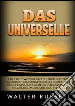 Das Universelle. Eine exakte Wissenschaft des einen sichtbaren und unsichtbaren Universums des Geistes und die Registrierung aller Ideen des denkenden Geistes im Licht, das Materie und auch Energie ist libro