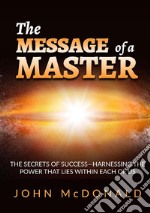 The message of a master. The secrets of success. Harnessing the power that lies within each of us libro