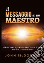 Il messaggio di un maestro. I segreti del successo: sfruttare il potere che è in ognuno di noi libro