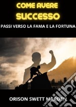 Come avere successo. Passi verso la fama e la fortuna libro