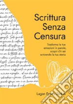 Scrittura senza censura. Trasforma le tue emozioni in parole, scopri chi sei scrivendo la tua storia. Nuova ediz.