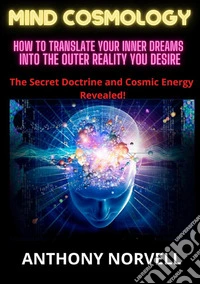 Mind cosmology. How to translate your inner dreams into the outer reality you desire libro