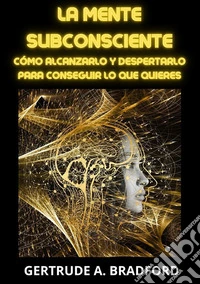 La mente subcosciente. Come raggiungerla e risvegliarla per ottenere quello che vuoi libro