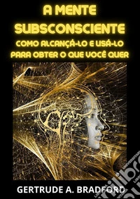 A mente subsconsciente. Como alcançá-lo e usá-lo para obter o que você quer libro
