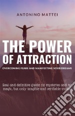 The power of attraction: overcoming fears and manifesting your dreams. Real and definitive guide: no mysteries and no magic, but only tangible and verifiable truths