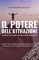 Il potere dell'attrazione: superare le paure e manifestare i tuoi sogni. Guida reale e definitiva: niente misteri e niente magie, ma solo tangibili e verificabili verità